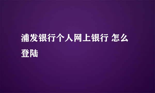 浦发银行个人网上银行 怎么登陆