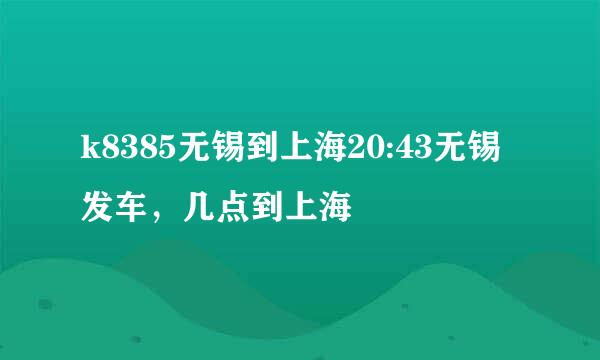 k8385无锡到上海20:43无锡发车，几点到上海