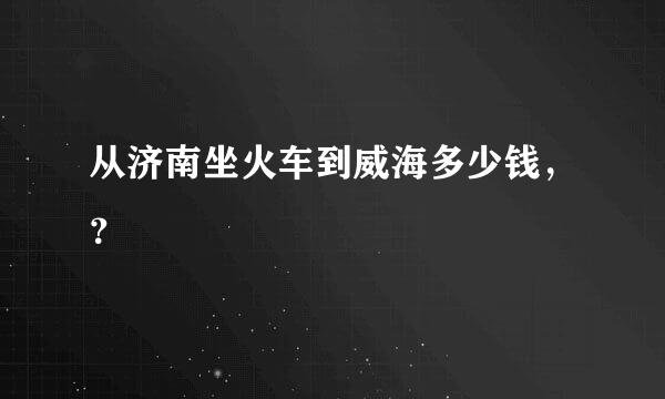 从济南坐火车到威海多少钱，？