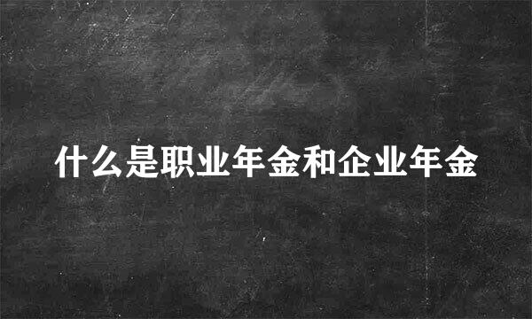 什么是职业年金和企业年金