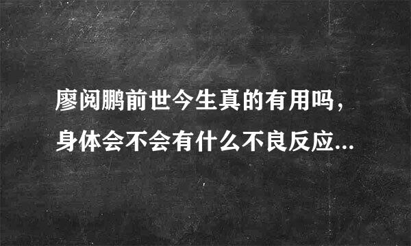 廖阅鹏前世今生真的有用吗，身体会不会有什么不良反应之类的。胆子有点小，想听听试过的人的感受