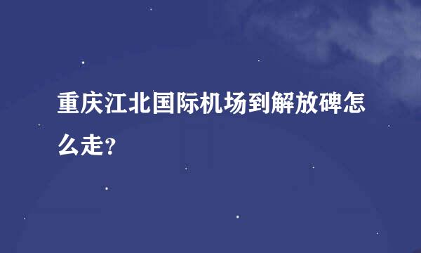 重庆江北国际机场到解放碑怎么走？