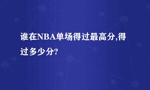 谁在NBA单场得过最高分,得过多少分?