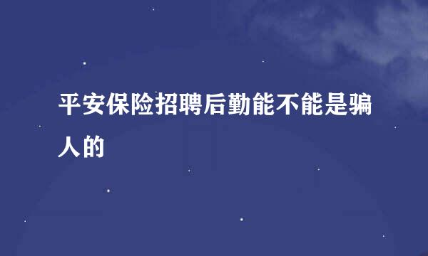 平安保险招聘后勤能不能是骗人的