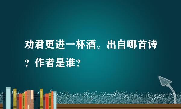 劝君更进一杯酒。出自哪首诗？作者是谁？