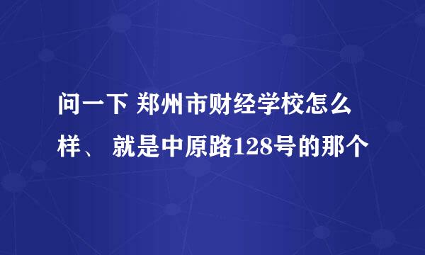 问一下 郑州市财经学校怎么样、 就是中原路128号的那个