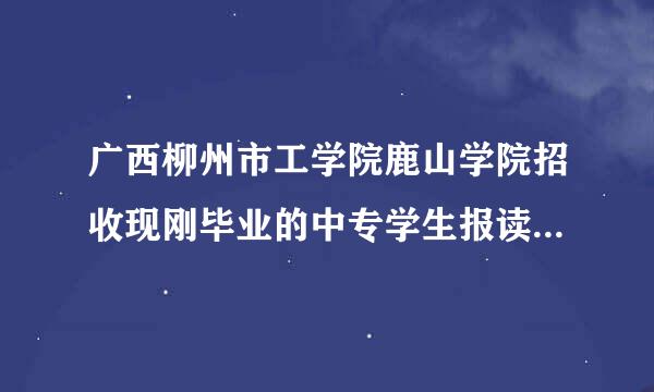 广西柳州市工学院鹿山学院招收现刚毕业的中专学生报读大专吗？