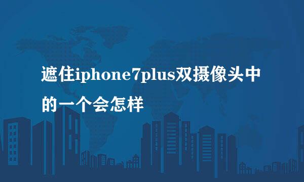 遮住iphone7plus双摄像头中的一个会怎样