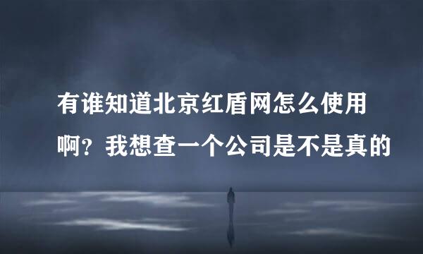 有谁知道北京红盾网怎么使用啊？我想查一个公司是不是真的