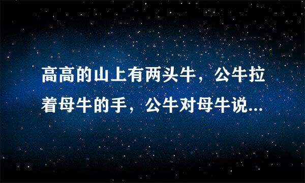 高高的山上有两头牛，公牛拉着母牛的手，公牛对母牛说“……”说了什么啊？