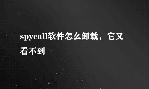 spycall软件怎么卸载，它又看不到