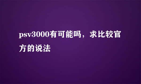 psv3000有可能吗，求比较官方的说法