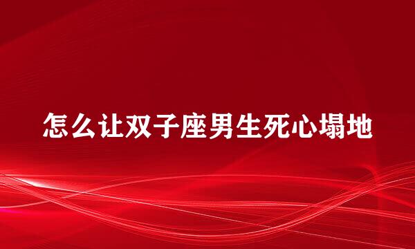 怎么让双子座男生死心塌地