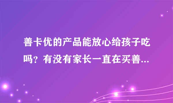 善卡优的产品能放心给孩子吃吗？有没有家长一直在买善卡优的产品的，不要乱说，求真相！