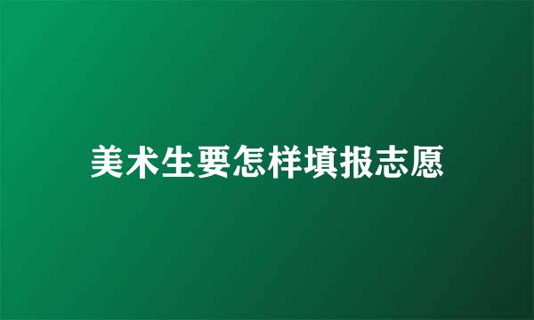 美术生要怎样填报志愿