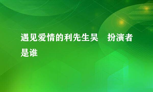 遇见爱情的利先生吴玥扮演者是谁