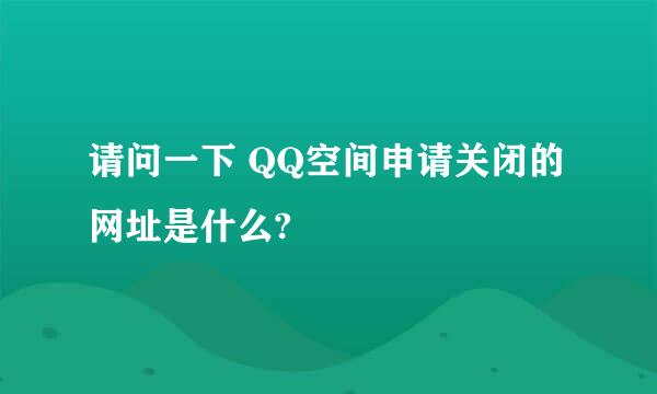 请问一下 QQ空间申请关闭的网址是什么?