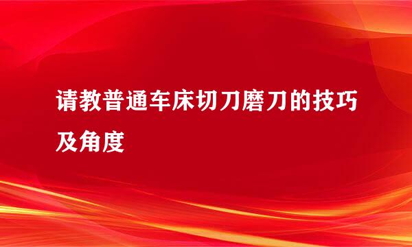 请教普通车床切刀磨刀的技巧及角度