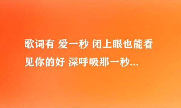 歌词有 爱一秒 闭上眼也能看见你的好 深呼吸那一秒钟的笑料 闭上嘴也能尝到快乐的味道··· 爱一秒 蒙上眼也能听见你的笑 生活中那一秒钟的美妙 或许要每天至少要爱上你一秒 好不好 有这歌曲没