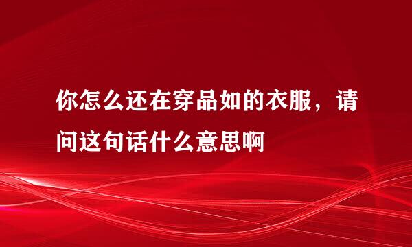 你怎么还在穿品如的衣服，请问这句话什么意思啊