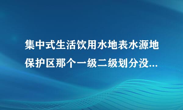 集中式生活饮用水地表水源地保护区那个一级二级划分没看懂，急求解答！！！