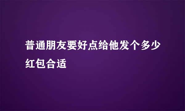 普通朋友要好点给他发个多少红包合适