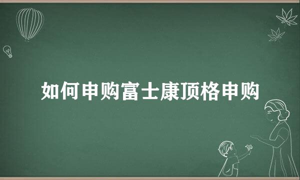 如何申购富士康顶格申购