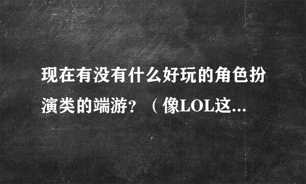 现在有没有什么好玩的角色扮演类的端游？（像LOL这样的游戏就不用说了）