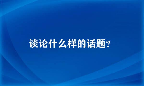 谈论什么样的话题？