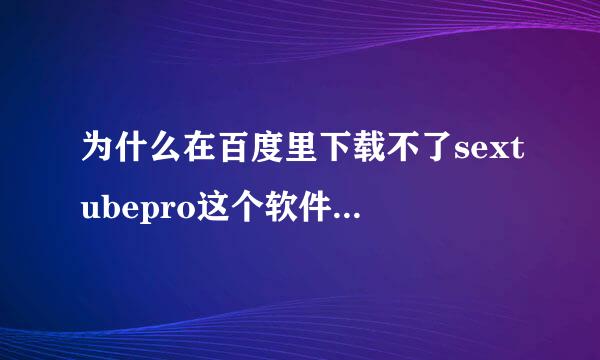 为什么在百度里下载不了sextubepro这个软件呢？很多应用里也找不到，求地址或哪一个应用里能下