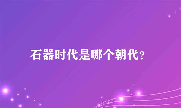 石器时代是哪个朝代？