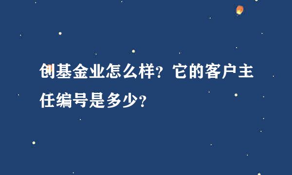 创基金业怎么样？它的客户主任编号是多少？