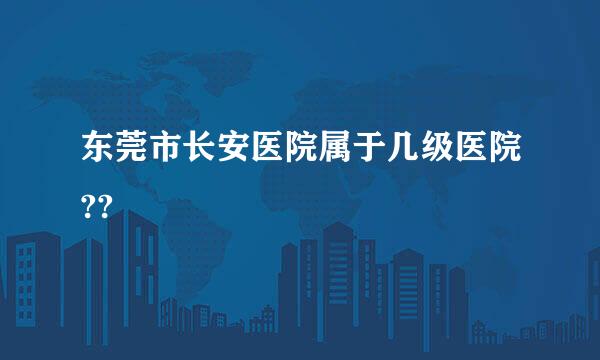 东莞市长安医院属于几级医院??