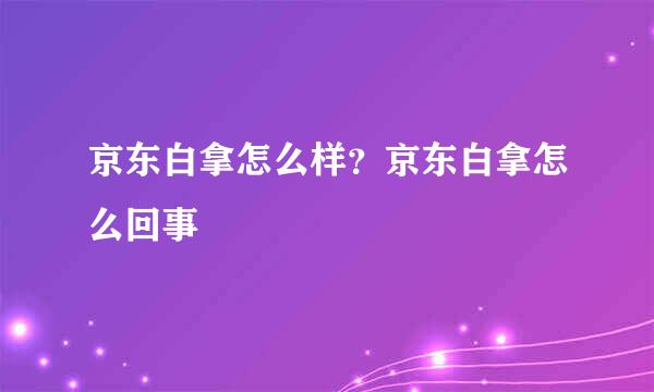 京东白拿怎么样？京东白拿怎么回事