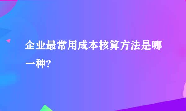 企业最常用成本核算方法是哪一种?