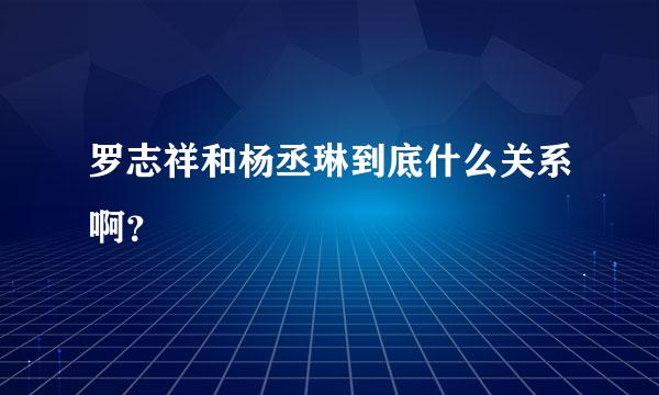 罗志祥和杨丞琳到底什么关系啊？