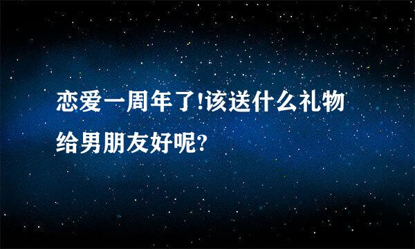 恋爱一周年了!该送什么礼物给男朋友好呢?