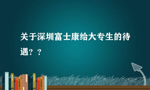 关于深圳富士康给大专生的待遇？？