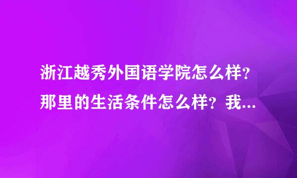 浙江越秀外国语学院怎么样？那里的生活条件怎么样？我是苏州的，比苏州那里好么，还有学校里面的·人文环境。