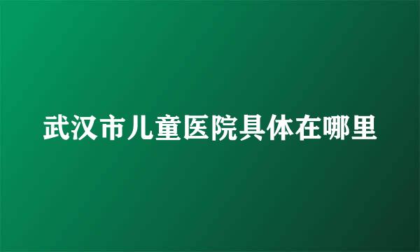 武汉市儿童医院具体在哪里