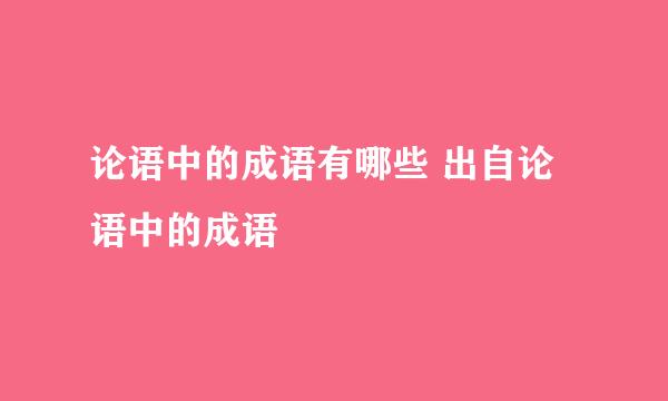 论语中的成语有哪些 出自论语中的成语