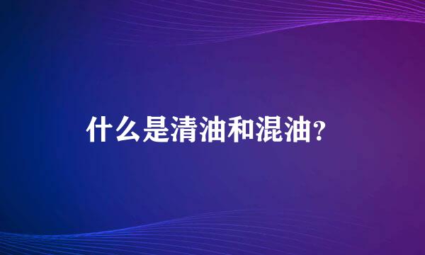 什么是清油和混油？