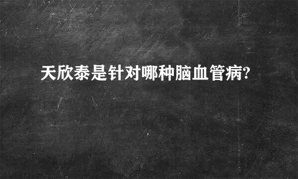 天欣泰是针对哪种脑血管病?