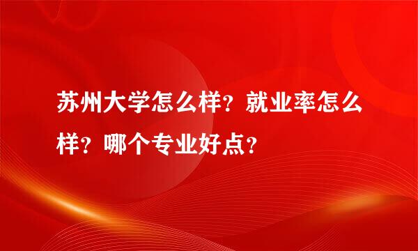 苏州大学怎么样？就业率怎么样？哪个专业好点？