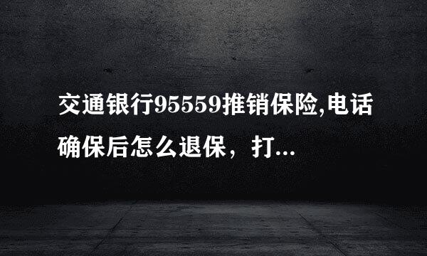 交通银行95559推销保险,电话确保后怎么退保，打电话人工服务，然后她帮