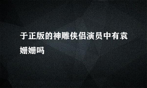 于正版的神雕侠侣演员中有袁姗姗吗