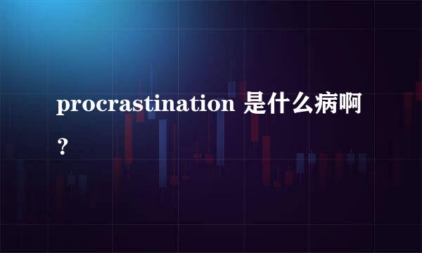 procrastination 是什么病啊？