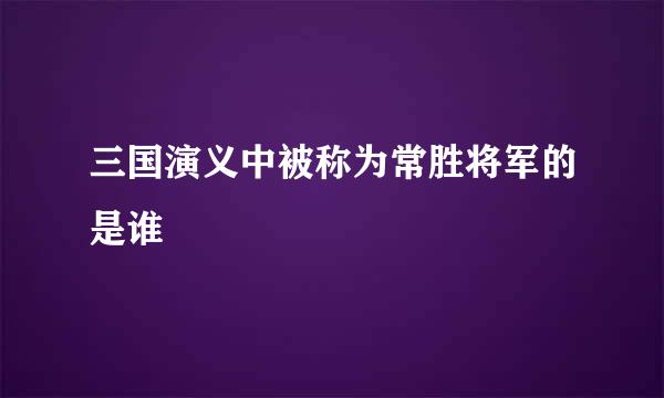 三国演义中被称为常胜将军的是谁