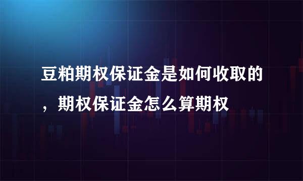 豆粕期权保证金是如何收取的，期权保证金怎么算期权