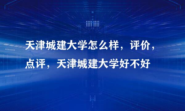 天津城建大学怎么样，评价，点评，天津城建大学好不好